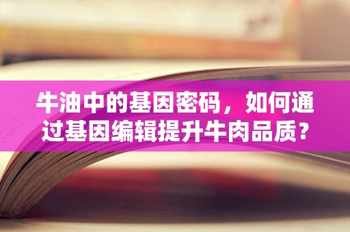 牛油中的基因密码，如何通过基因编辑提升牛肉品质？