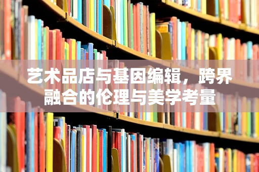 艺术品店与基因编辑，跨界融合的伦理与美学考量