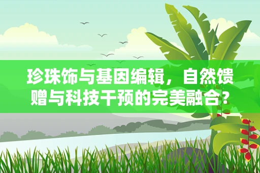 珍珠饰与基因编辑，自然馈赠与科技干预的完美融合？