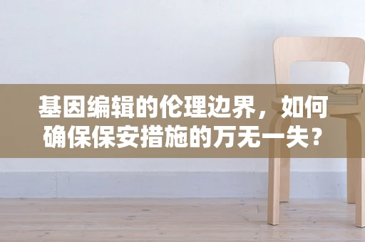 基因编辑的伦理边界，如何确保保安措施的万无一失？