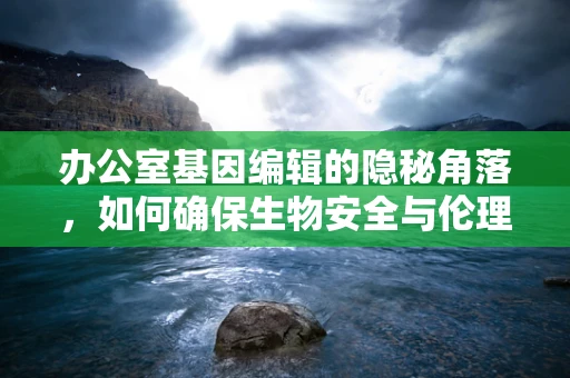 办公室基因编辑的隐秘角落，如何确保生物安全与伦理边界？