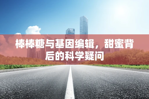 棒棒糖与基因编辑，甜蜜背后的科学疑问