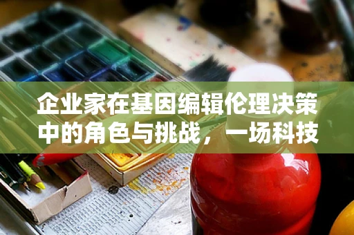 企业家在基因编辑伦理决策中的角色与挑战，一场科技与道德的交响曲