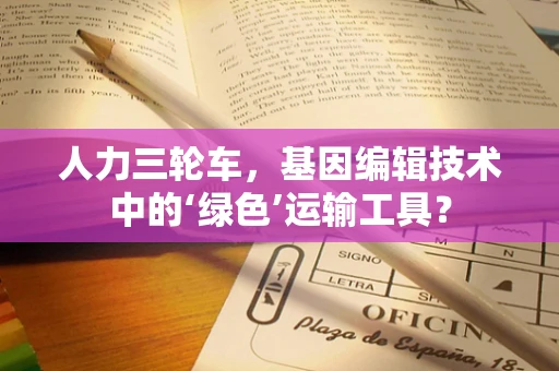 人力三轮车，基因编辑技术中的‘绿色’运输工具？