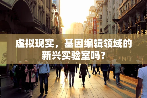 虚拟现实，基因编辑领域的新兴实验室吗？