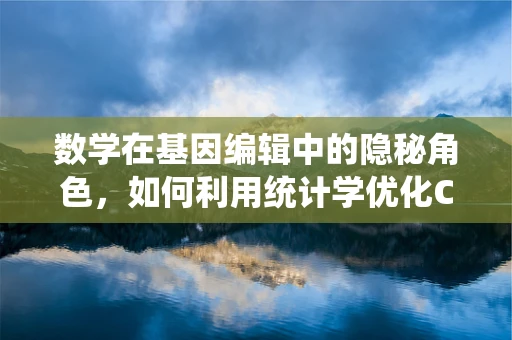 数学在基因编辑中的隐秘角色，如何利用统计学优化CRISPR设计？