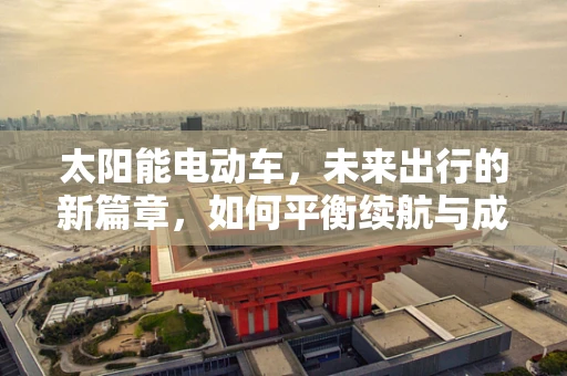 太阳能电动车，未来出行的新篇章，如何平衡续航与成本？