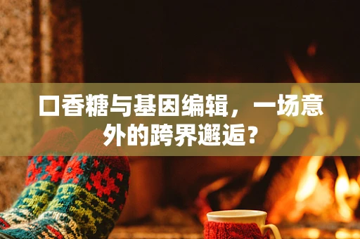口香糖与基因编辑，一场意外的跨界邂逅？