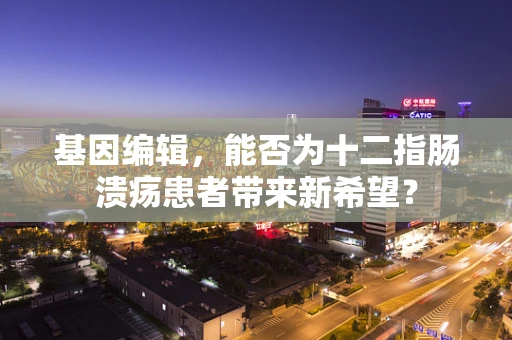 基因编辑，能否为十二指肠溃疡患者带来新希望？
