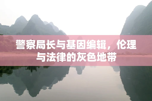 警察局长与基因编辑，伦理与法律的灰色地带