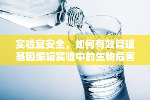 实验室安全，如何有效管理基因编辑实验中的生物危害？