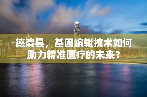 德清县，基因编辑技术如何助力精准医疗的未来？
