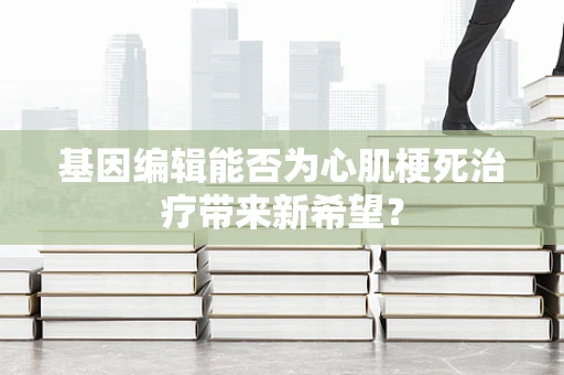 基因编辑能否为心肌梗死治疗带来新希望？