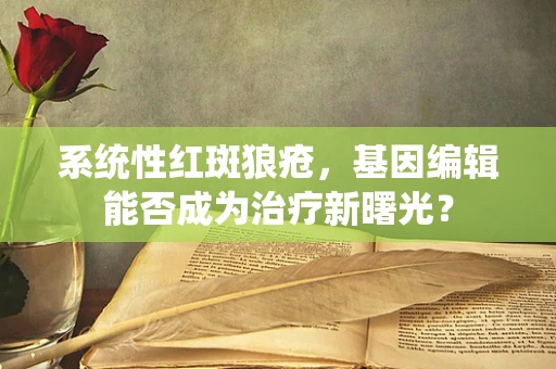 系统性红斑狼疮，基因编辑能否成为治疗新曙光？