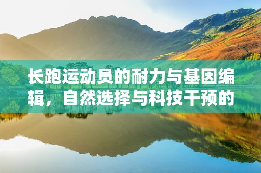 长跑运动员的耐力与基因编辑，自然选择与科技干预的边界？