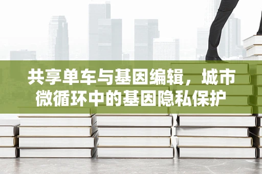 共享单车与基因编辑，城市微循环中的基因隐私保护