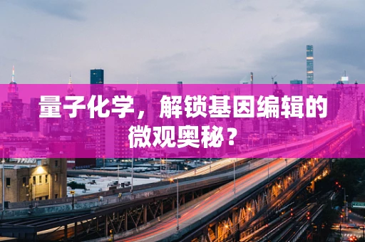 量子化学，解锁基因编辑的微观奥秘？