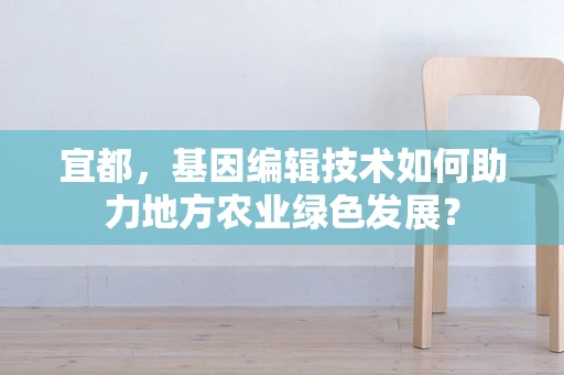 宜都，基因编辑技术如何助力地方农业绿色发展？