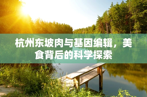 杭州东坡肉与基因编辑，美食背后的科学探索