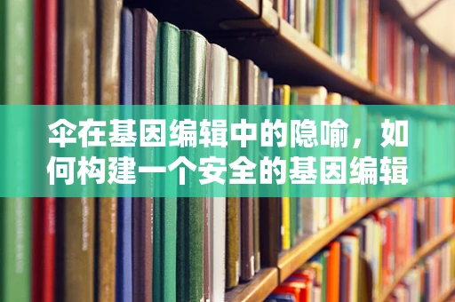 伞在基因编辑中的隐喻，如何构建一个安全的基因编辑环境？