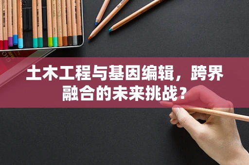 土木工程与基因编辑，跨界融合的未来挑战？