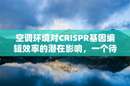 空调环境对CRISPR基因编辑效率的潜在影响，一个待解之谜？