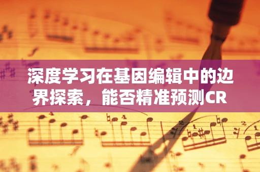 深度学习在基因编辑中的边界探索，能否精准预测CRISPR-Cas9的编辑效率？