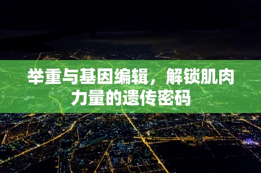 举重与基因编辑，解锁肌肉力量的遗传密码