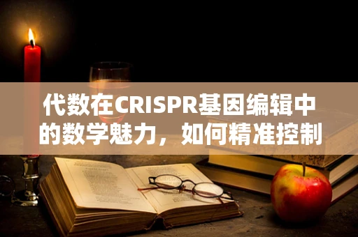 代数在CRISPR基因编辑中的数学魅力，如何精准控制编辑效率？