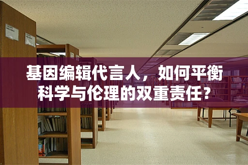 基因编辑代言人，如何平衡科学与伦理的双重责任？