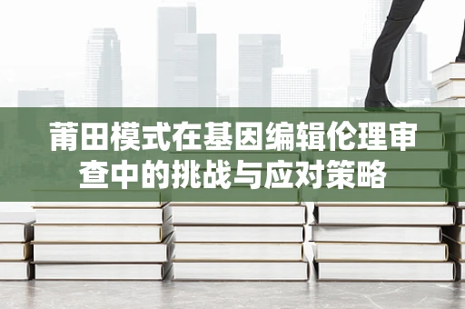 莆田模式在基因编辑伦理审查中的挑战与应对策略