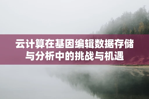 云计算在基因编辑数据存储与分析中的挑战与机遇