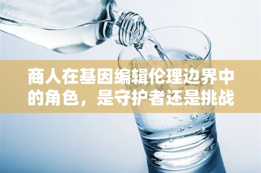 商人在基因编辑伦理边界中的角色，是守护者还是挑战者？