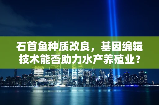 石首鱼种质改良，基因编辑技术能否助力水产养殖业？