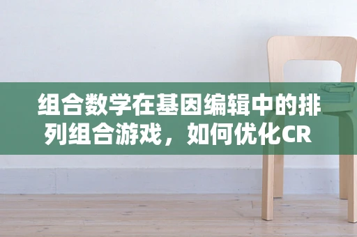 组合数学在基因编辑中的排列组合游戏，如何优化CRISPR-Cas9的靶向效率？