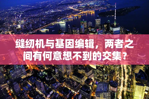缝纫机与基因编辑，两者之间有何意想不到的交集？
