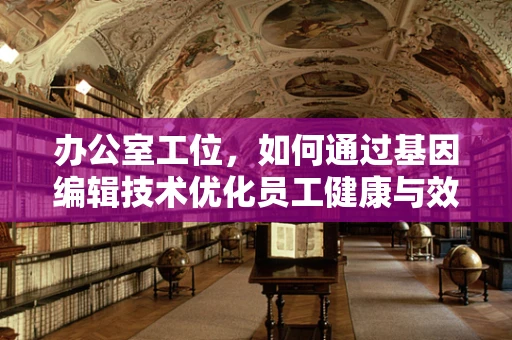 办公室工位，如何通过基因编辑技术优化员工健康与效率？