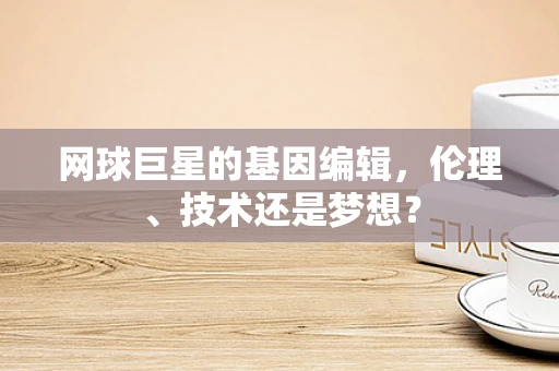 网球巨星的基因编辑，伦理、技术还是梦想？