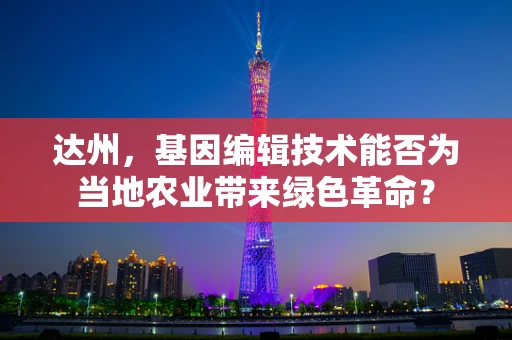 达州，基因编辑技术能否为当地农业带来绿色革命？