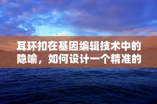 耳环扣在基因编辑技术中的隐喻，如何设计一个精准的基因编辑耳环扣？