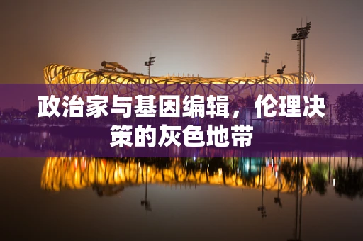 政治家与基因编辑，伦理决策的灰色地带