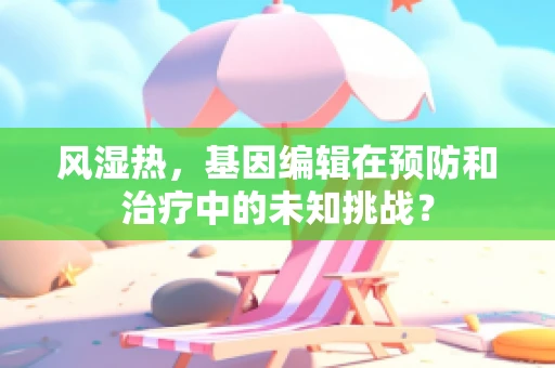风湿热，基因编辑在预防和治疗中的未知挑战？