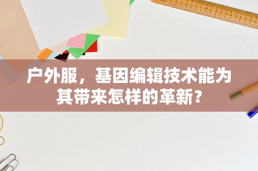 户外服，基因编辑技术能为其带来怎样的革新？