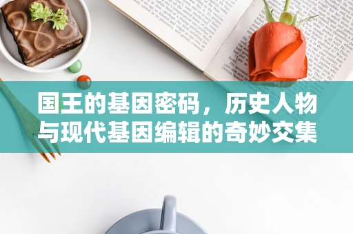 国王的基因密码，历史人物与现代基因编辑的奇妙交集
