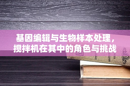 基因编辑与生物样本处理，搅拌机在其中的角色与挑战？