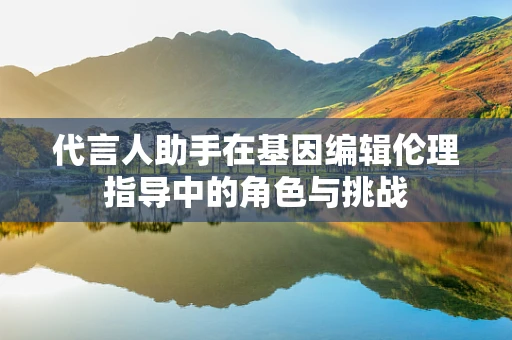 代言人助手在基因编辑伦理指导中的角色与挑战