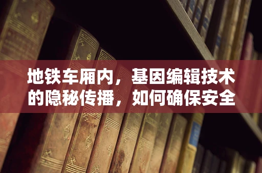 地铁车厢内，基因编辑技术的隐秘传播，如何确保安全与伦理？