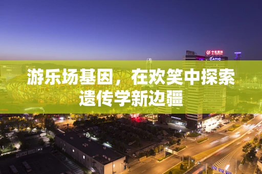 游乐场基因，在欢笑中探索遗传学新边疆