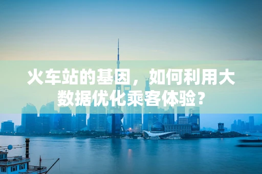 火车站的基因，如何利用大数据优化乘客体验？