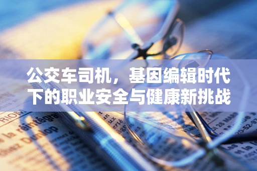 公交车司机，基因编辑时代下的职业安全与健康新挑战？